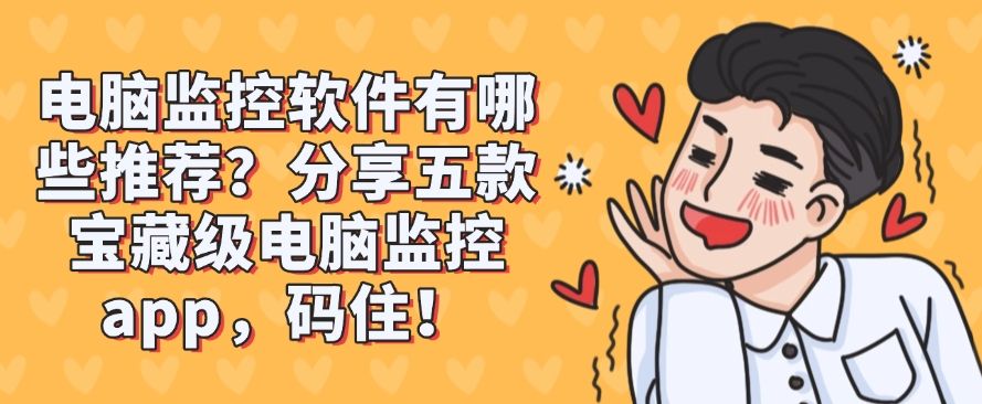 电脑监控软件有哪些推荐？分享五款宝藏级电脑监控软件，抓紧收藏！(图1)