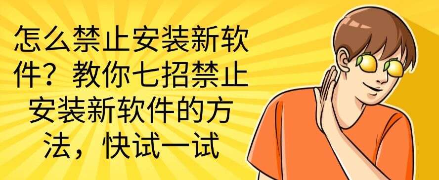 怎么禁止安装新软件?教你七招禁止安装新软件的方法,简单高效(图1) 怎么禁止安装新软件?教你七招禁止安装新软件的方法,简单高效(图1)