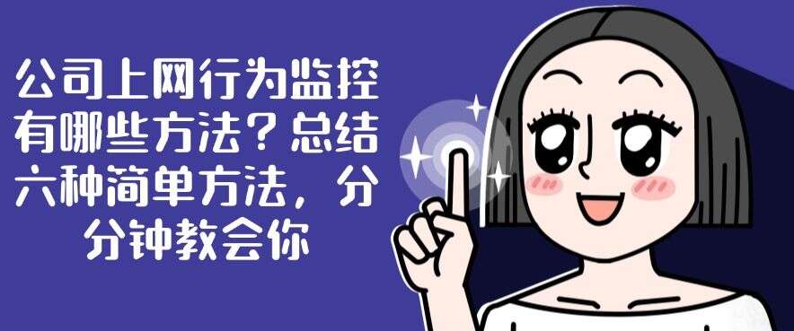 公司上网行为监控有哪些方法?总结六种简单方法,一分钟教会你(图1) 公司上网行为监控有哪些方法?总结六种简单方法,一分钟教会你(图1)