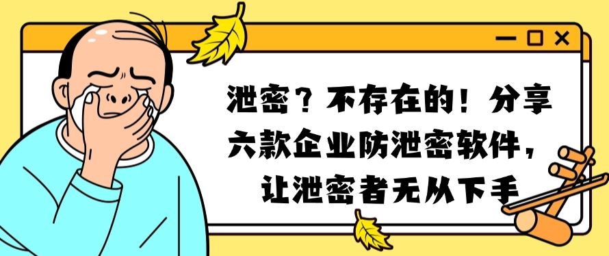 泄密?不存在的!分享六款企业防泄密软件,保护数据安全!(图1) 泄密?不存在的!分享六款企业防泄密软件,保护数据安全!(图1)