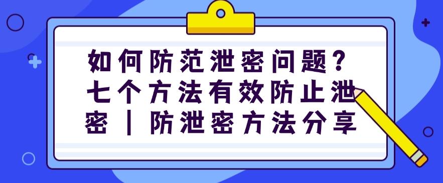如何防止泄密问题发生？七个方法有效防止泄密｜防泄密方法分享(图1)