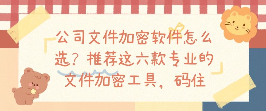 公司文件加密软件怎么选?推荐这六款专业的文件加密工具!(图1) 公司文件加密软件怎么选?推荐这六款专业的文件加密工具!(图1)
