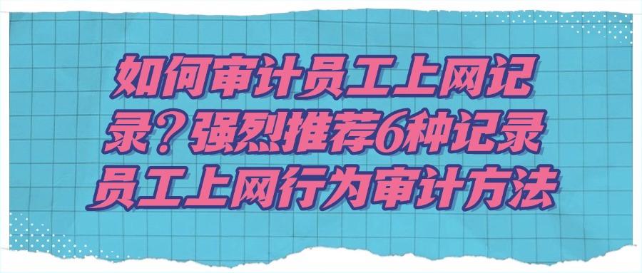 如何审计员工上网记录?分享6个方法,帮你审计员工行为(图1) 如何审计员工上网记录?分享6个方法,帮你审计员工行为(图1)