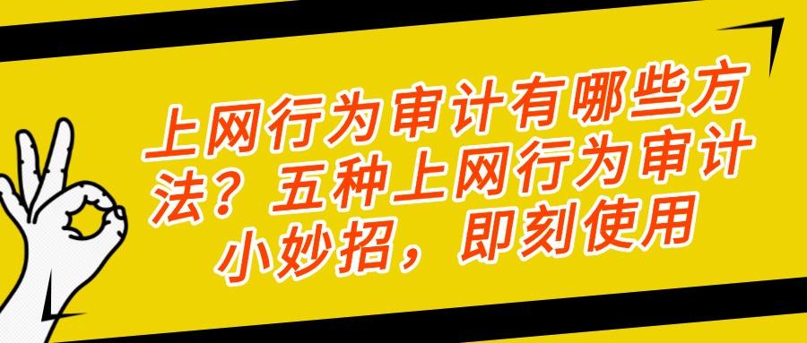 如何审计员工上网记录?五个妙招助你轻松实现员工上网行为审计!(图1) 如何审计员工上网记录?五个妙招助你轻松实现员工上网行为审计!(图1)