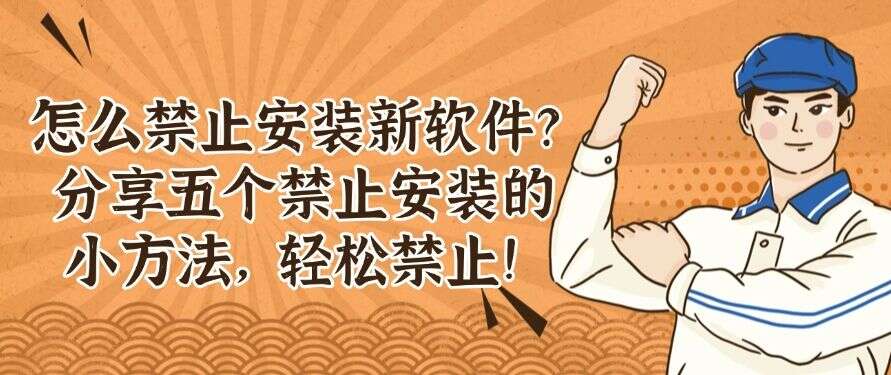 怎么禁止安装新软件?分享五个禁止安装的小方法,一键轻松禁止!(图1) 怎么禁止安装新软件?分享五个禁止安装的小方法,一键轻松禁止!(图1)