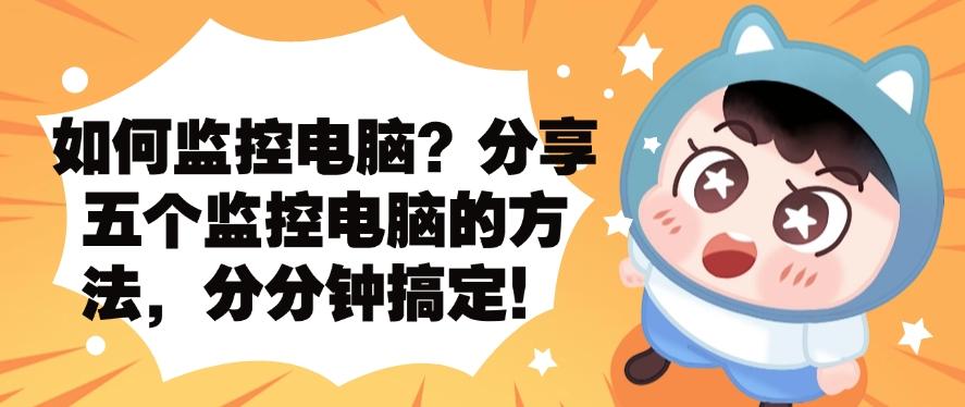 如何监控电脑?分享五个监控电脑的方法,分分钟学会!快来试一试(图1) 如何监控电脑?分享五个监控电脑的方法,分分钟学会!快来试一试(图1)