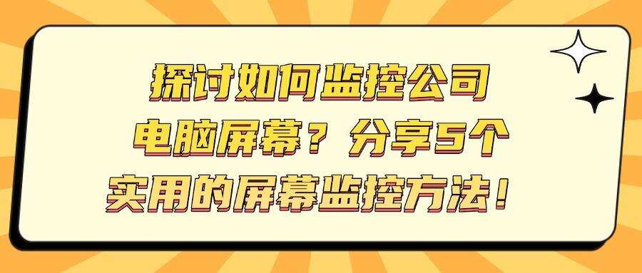 屏幕监控的方法有哪些?五个简单好用的屏幕监控方法分享!(图1) 屏幕监控的方法有哪些?五个简单好用的屏幕监控方法分享!(图1)