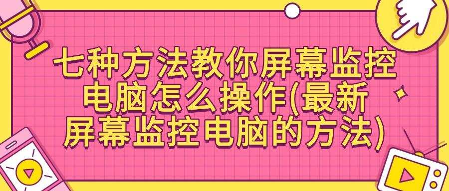 屏幕监控的方法有哪些?七个简单好用屏幕监控方法分享(图1) 屏幕监控的方法有哪些?七个简单好用屏幕监控方法分享(图1)