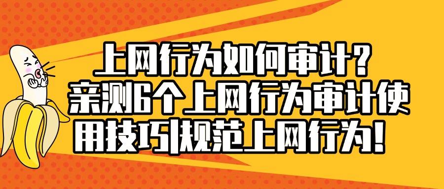 上网行为如何审计?手把手教你6个小妙招,轻松审计上网行为(图1)