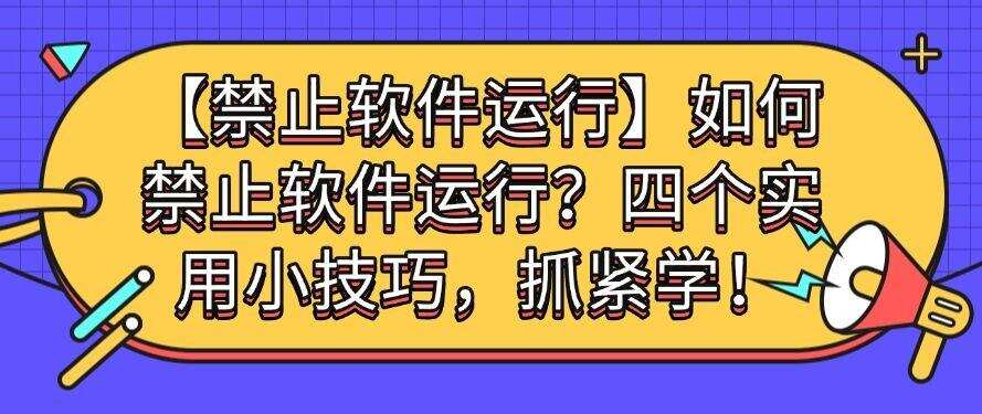 「禁止软件运行」如何禁止软件运行?四个实用小技巧,码住不后悔!(图1) 「禁止软件运行」如何禁止软件运行?四个实用小技巧,码住不后悔!(图1)
