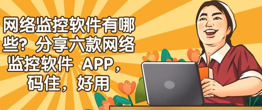 网络监控软件有哪些?分享六款网络监控软件 APP,收藏不后悔!(图1) 网络监控软件有哪些?分享六款网络监控软件 APP,收藏不后悔!(图1)