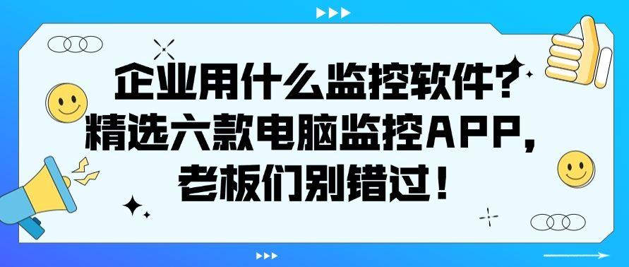 企业用什么监控软件？精选六款电脑监控APP，千万别错过！(图1)
