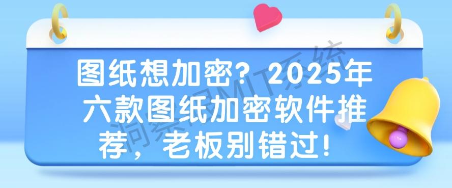 图纸想加密？2025年六款图纸加密软件推荐，码住啦！(图1)