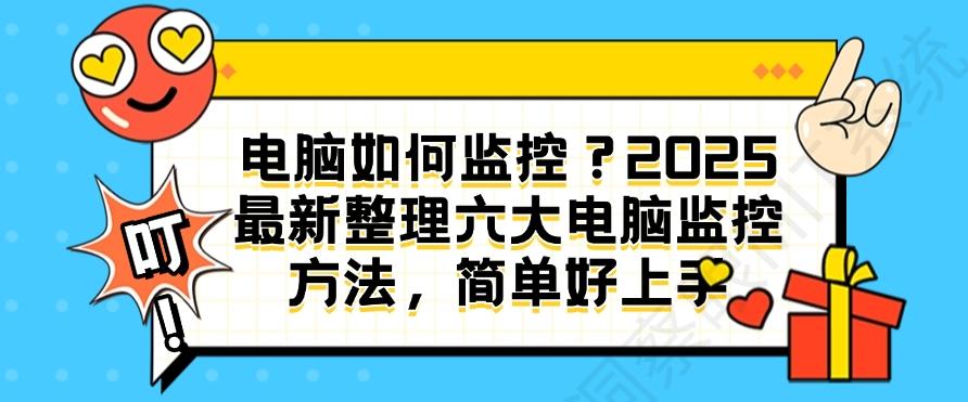 电脑如何监控？2025最新整理六大电脑监控方法，简单好上手，小白也能学会(图1)