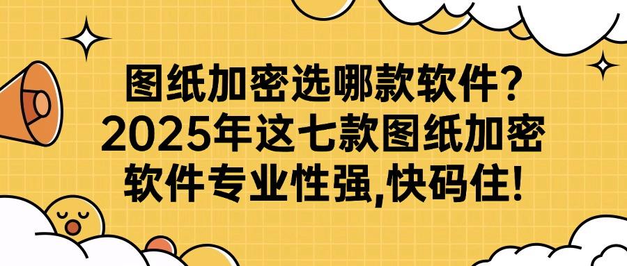 图纸加密软件有哪些?2025年好用不踩雷的七款图纸加密软件分享(图1) 图纸加密软件有哪些?2025年好用不踩雷的七款图纸加密软件分享(图1)