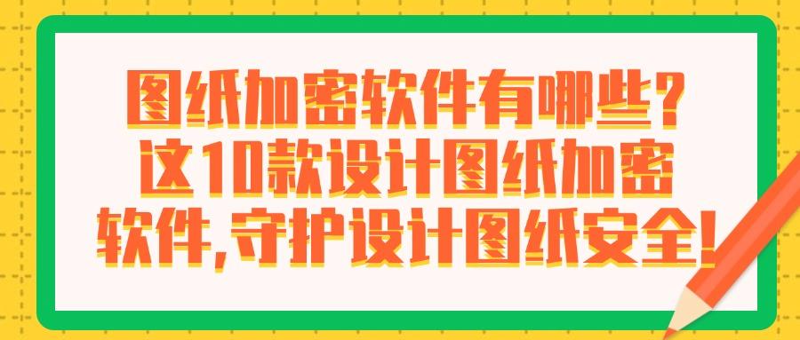 图纸加密软件有哪些?2025年这10款宝藏级图纸加密软件推荐|别错过(图1) 图纸加密软件有哪些?2025年这10款宝藏级图纸加密软件推荐|别错过(图1)
