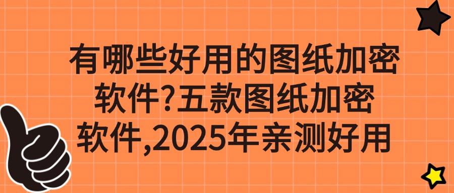 五款图纸加密软件推荐！图纸加密必备！守护你的创意不泄密！(图1)