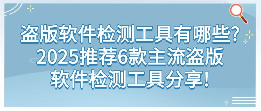 盗版软件检测工具哪些值得推荐?2025年6款主流盗版软件检测工具分享(图1)