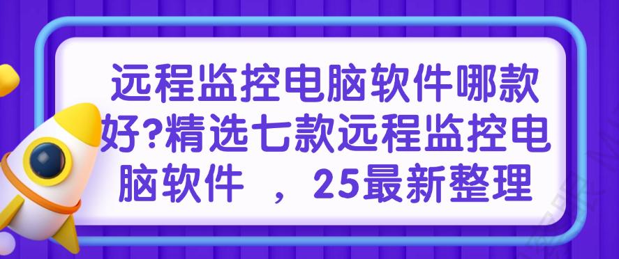 远程监控电脑软件哪款好?精选七款远程监控电脑软件,25最新(图1) 远程监控电脑软件哪款好?精选七款远程监控电脑软件,25最新(图1)