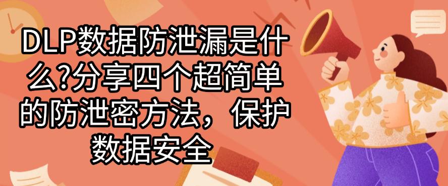 DLP数据防泄漏是什么？分享四个超简单的防泄密方法，码住啦(图1)