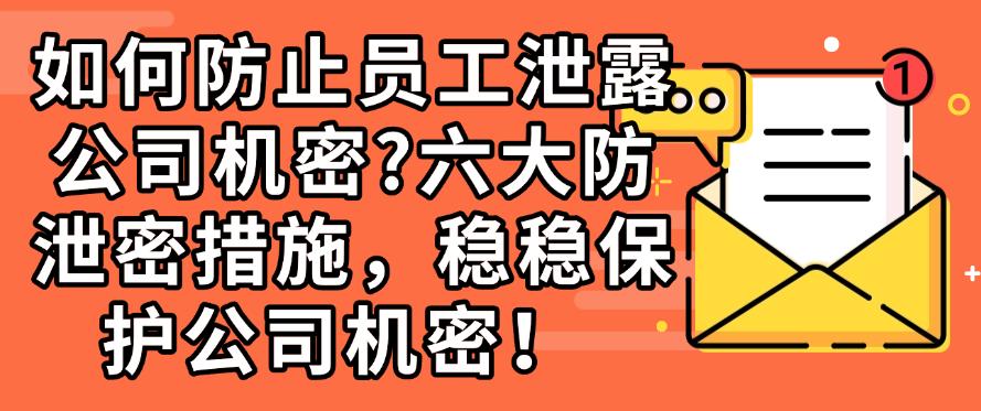 如何防止员工泄露公司机密？六大防泄密措施，保护公司机密！(图1)