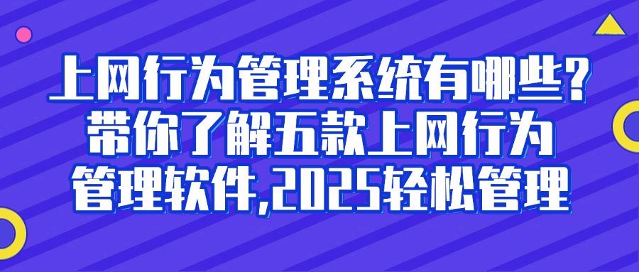 上网行为管理软件哪家强?2025年五款热门上网行为管理软件推荐,赶紧码住!(图1)