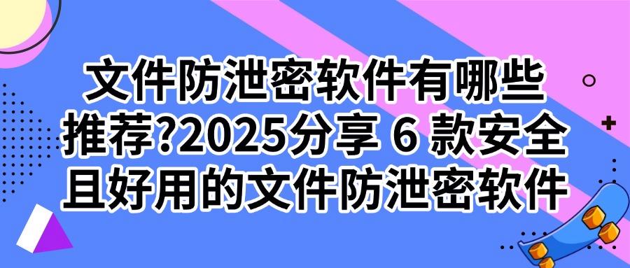 2025年6款文件防泄密软件最新排行榜|文件防泄密必备软件推荐(图1)