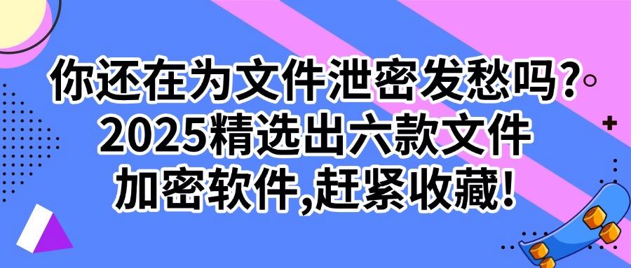 文件加密软件有哪些？2025年市场上常见六款文件加密软件推荐！(图1)