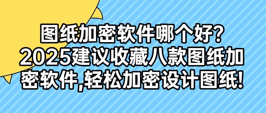 告别图纸泄密焦虑！2025年最常用八款干货图纸加密软件(图1)