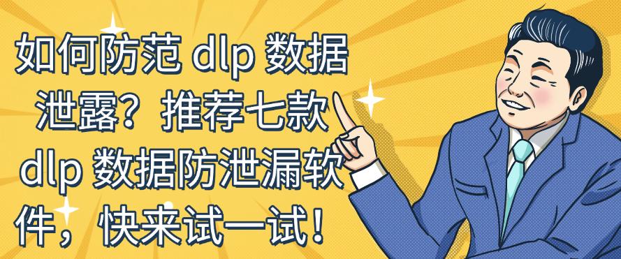 如何防范 dlp 数据泄露？推荐七款 dlp 数据防泄漏软件，码住！(图1)