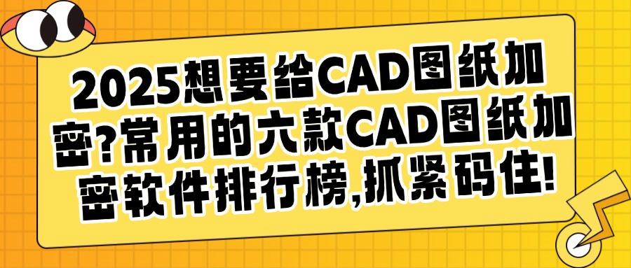 想给CAD图纸加密？精选六款CAD图纸加密软件，2025最新推荐(图1)