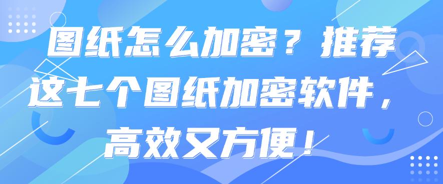 图纸怎么加密？推荐这七个图纸加密软件，都是25年最新(图1)