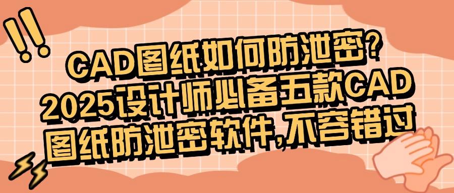 CAD图纸防泄密用什么软件？推荐五款颇受欢迎的CAD图纸防泄密软件(图1)