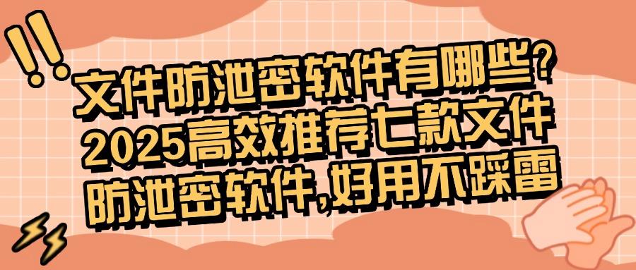 企业防止文件泄密？精选七款文件防泄密软件企业必备，都是好评(图1)