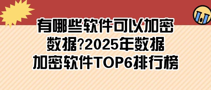 2025年6款数据加密软件推荐,有效防止数据加密软件泄密!(图1)