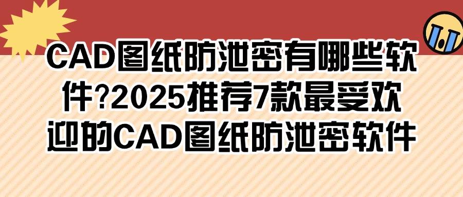 CAD图纸怎么如何防泄密?2025年7款图纸防泄密软件分享,好用!(图1)