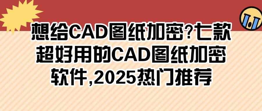 七个爆款CAD图纸加密软件分享盘点|2025必备图纸加密软件排行榜(图1)