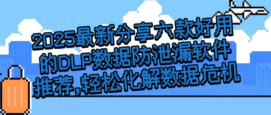 2025年DLP数据防泄漏全面解析，六大最新DLP数据防泄漏软件带你了解！(图1)