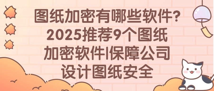 设计师赞过!9个图纸加密软件,高效且方便|2025图纸加密必备(图1)