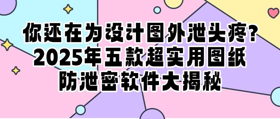 图纸如何实现安全不泄密？2025精选五款图纸防泄密软件，保护原创(图1)