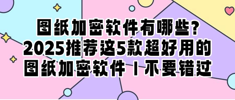 图纸安全不容忽视！这5款超厉害的图纸加密软件让泄密无处藏！(图1)