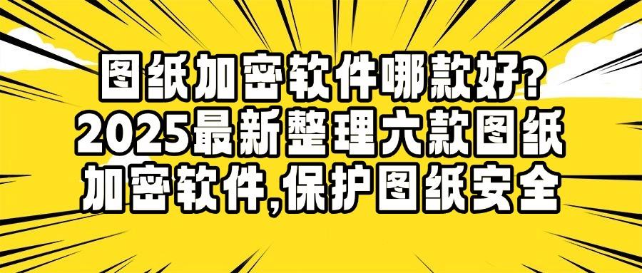 图纸加密软件有哪些？2025年好用不踩雷的六款图纸加密软件推荐(图1)