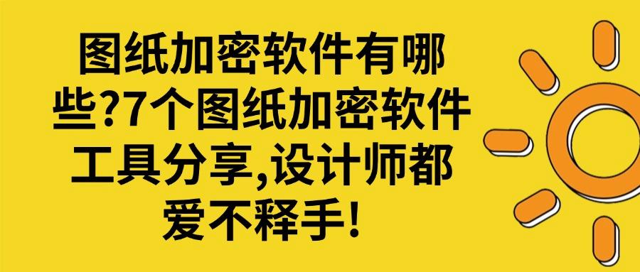 图纸安全不容忽视！这七款超厉害的图纸加密软件让泄密无处遁形！(图1)