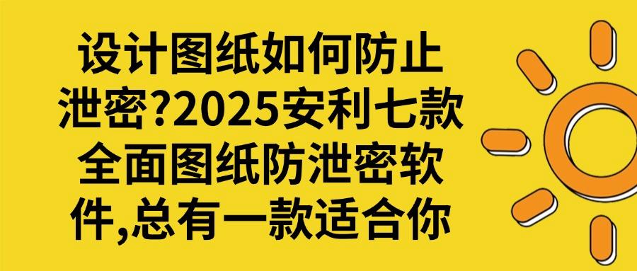 2025图纸防泄密指南：七款图纸防泄密软件深度盘点，看完必须收藏(图1)