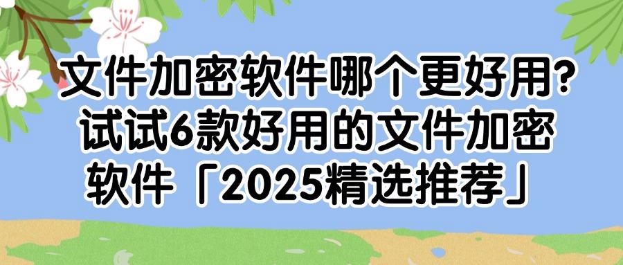 25年精选6款文件加密软件推荐！守护企业数据安全，迅速收藏！！守护企业数据安全，迅速收藏！(图1)