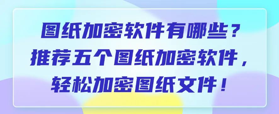 图纸加密软件有哪些？推荐五个图纸加密软件，轻松加密图纸(图1)