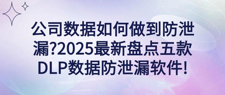 怎样防止数据泄漏？五个DLP数据防泄漏软件分享，2025最新推荐！(图1)