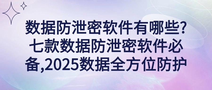 什么软件可以防止数据泄密？七款数据防泄密软件推荐，2025必备(图1)