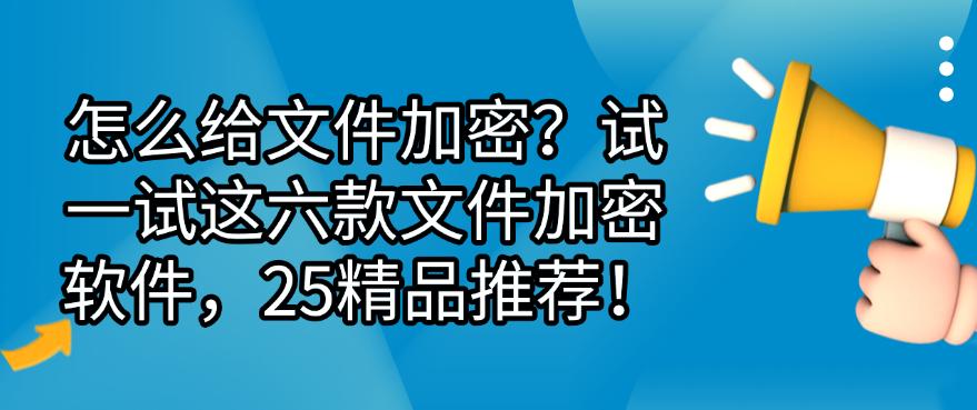 怎么给文件加密？试一试这六款文件加密软件，25精选！(图1)