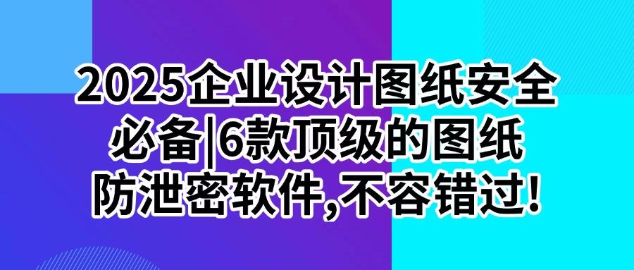 图纸防泄密用什么软件？推荐6款颇受欢迎的图纸防泄密软件！(图1)